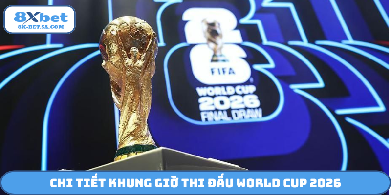 Chi tiết khung giờ thi đấu World Cup 2026